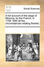A Full Account of the Siege of Minorca, by the French, in 1756. with All the Circumstances Relating Thereto. af See Notes Multiple Contributors