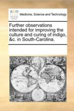 Further Observations Intended for Improving the Culture and Curing of Indigo, &C. in South-Carolina. af See Notes Multiple Contributors