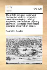 The Artists Assistant in Drawing, Perspective, Etching, Engraving, Mezzotinto-Scraping, Painting ... Adapted to the Capacities of Young Beginners. Illustrated with Suitable Examples Engraved on Copper.