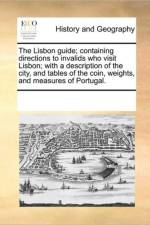 The Lisbon Guide; Containing Directions to Invalids Who Visit Lisbon; With a Description of the City, and Tables of the Coin, Weights, and Measures of Portugal. af Multiple Contributors