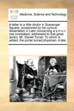 A Letter to a Little Doctor in Scavenger Square, Occasioned by His Curious Dissertation in Latin Concerning a S-Rr-V-R-Nce Overbaked, Addressed to That Great Doctor, Mr. Daniel Turner. to Which Is Added, the Porter Turned Physician. a Tale. af Multiple Contributors