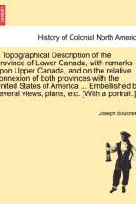 A Topographical Description of the Province of Lower Canada, with Remarks Upon Upper Canada, and on the Relative Connexion of Both Provinces with the United States of America ... Embellished by Several Views, Plans, Etc. [With a Portrait.] af Joseph Bouchette