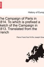 The Campaign of Paris in 1814. to Which Is Prefixed a Sketch of the Campaign in 1813. Translated from the French af Pierre Franc Giraud