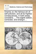 Onania; Or, the Heinous Sin of Self-Pollution, and All Its Frightful Consequences, in Both Sexes, Considerd, ... the Eighth Edition, Corrected, and Enlarg'd ... af See Notes Multiple Contributors
