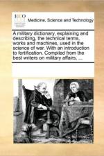 A Military Dictionary, Explaining and Describing, the Technical Terms, Works and Machines, Used in the Science of War. with an Introduction to Fortification. Compiled from the Best Writers on Military Affairs, ... af See Notes Multiple Contributors