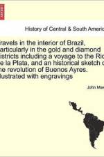 Travels in the Interior of Brazil, Particularly in the Gold and Diamond Districts Including a Voyage to the Rio de La Plata, and an Historical Sketch of the Revolution of Buenos Ayres. Illustrated with Engravings