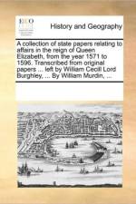A Collection of State Papers Relating to Affairs in the Reign of Queen Elizabeth, from the Year 1571 to 1596. Transcribed from Original Papers ... Left by William Cecill Lord Burghley, ... by William Murdin, ... af Multiple Contributors