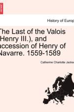 The Last of the Valois (Henry III.), and Accession of Henry of Navarre. 1559-1589 af Catherine Charlotte Jackson