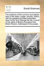 The Evidence of the Common and Statute Laws of the Realm; Usage, Records, History, with the Greatest and Best Authorities, Down to the 3D of George the IIID, in Proof of the Rights of Britons Throughout the British Empire. Addressed to the People. af Multiple Contributors