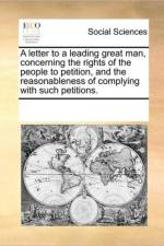 A Letter to a Leading Great Man, Concerning the Rights of the People to Petition, and the Reasonableness of Complying with Such Petitions. af Multiple Contributors