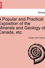 A Popular and Practical Exposition of the Minerals and Geology of Canada, Etc. af Edward John Chapman