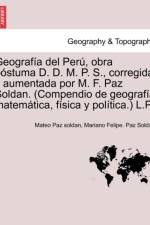 Geograf a del Per , obra p stuma D. D. M. P. S., corregida y aumentada por M. F. Paz Soldan. (Compendio de geograf a matem tica, f sica y pol tica.) L.P. af Mateo Paz Soldán