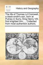 The Life of Thomas LD Cromwell, a Black-Smith's Son, Born at Putney in Surry, King Henry VIII. First Knighted Him; ... Collected from Most Authentick Authors. af See Notes Multiple Contributors