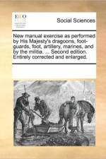 New Manual Exercise as Performed by His Majesty's Dragoons, Foot-Guards, Foot, Artillery, Marines, and by the Militia. ... Second Edition. Entirely Corrected and Enlarged. af See Notes Multiple Contributors