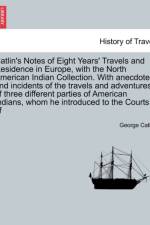 Catlin's Notes of Eight Years' Travels and Residence in Europe, with the North American Indian Collection. with Anecdotes and Incidents of the Travels and Adventures of Three Different Parties of American Indians, Whom He Introduced to the Courts of af George Catlin