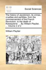 The History of Jacobinism, Its Crimes, Cruelties and Perfidies, from the Commencement of the French Revolution, to the Death of Robespierre af William Playfair