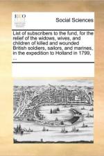 List of Subscribers to the Fund, for the Relief of the Widows, Wives, and Children of Killed and Wounded British Soldiers, Sailors, and Marines, in the Expedition to Holland in 1799, ... af Multiple Contributors