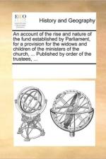 An Account of the Rise and Nature of the Fund Established by Parliament, for a Provision for the Widows and Children of the Ministers of the Church, ... Published by Order of the Trustees, ... af Multiple Contributors