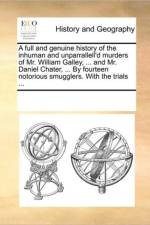 A Full and Genuine History of the Inhuman and Unparrallell'd Murders of Mr. William Galley, ... and Mr. Daniel Chater, ... by Fourteen Notorious Smugglers. with the Trials ... af See Notes Multiple Contributors