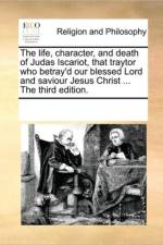 The Life, Character, and Death of Judas Iscariot, That Traytor Who Betray'd Our Blessed Lord and Saviour Jesus Christ ... the Third Edition. af See Notes Multiple Contributors