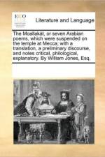 The Moallakat, or Seven Arabian Poems, Which Were Suspended on the Temple at Mecca; With a Translation, a Preliminary Discourse, and Notes Critical, Philological, Explanatory. by William Jones, Esq. af See Notes Multiple Contributors