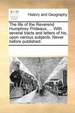 The Life of the Reverend Humphrey Prideaux, ... with Several Tracts and Letters of His, Upon Various Subjects. Never Before Published. af Multiple Contributors
