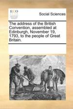 The Address of the British Convention, Assembled at Edinburgh, November 19, 1793, to the People of Great Britain. af Multiple Contributors