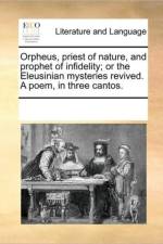 Orpheus, Priest of Nature, and Prophet of Infidelity; Or the Eleusinian Mysteries Revived. a Poem, in Three Cantos. af Multiple Contributors