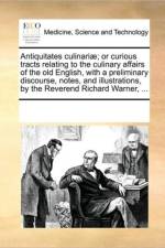Antiquitates Culinariae; Or Curious Tracts Relating to the Culinary Affairs of the Old English, with a Preliminary Discourse, Notes, and Illustrations, by the Reverend Richard Warner, ... af Multiple Contributors