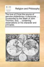 The Love of Christ the Source of Genuine Philanthropy. a Discourse ... Occasioned by the Death of John Thornton, Esq. ... Containing Observations on His Character and Principles. af See Notes Multiple Contributors