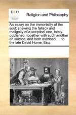 An Essay on the Immortality of the Soul; Shewing the Fallacy and Malignity of a Sceptical One, Lately Published, Together with Such Another on Suicide; And Both Ascribed, ... to the Late David Hume, Esq. af Multiple Contributors