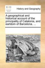 A Geographical and Historical Account of the Principality of Catalonia, and Earldom of Barcelona. ... af See Notes Multiple Contributors