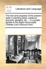 The Rise and Progress of the Present Taste in Planting Parks, Pleasure Grounds, Gardens, &C ... in a Poetic Epistle to the Right Honourable Charles Lord Viscount Irwin. af See Notes Multiple Contributors