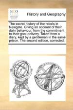 The Secret History of the Rebels in Newgate. Giving an Account of Their Daily Behaviour, from the Commitment to Their Goal-Delivery. Taken from a Diary, Kept by a Gentleman in the Same Prison. the Second Edition, Corrected. af Multiple Contributors