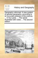 Geography Reformed. a New System of General Geography, According to an Accurate Analysis of the Science, ... in Four Parts. ... the Whole Illustrated with Notes ... the Second Edition. af Multiple Contributors
