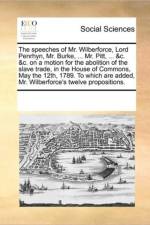 The Speeches of Mr. Wilberforce, Lord Penrhyn, Mr. Burke, ... Mr. Pitt, ... &C. &C. on a Motion for the Abolition of the Slave Trade, in the House of Commons, May the 12th, 1789. to Which Are Added, Mr. Wilberforce's Twelve Propositions. af Multiple Contributors