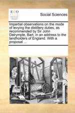 Impartial Observations on the Mode of Levying the Distillery Duties, as Recommended by Sir John Dalrymple, Bart. in an Address to the Landholders of England. with a Proposal ... af Multiple Contributors