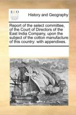 Report of the Select Committee, of the Court of Directors of the East India Company, Upon the Subject of the Cotton Manufacture of This Country af See Notes Multiple Contributors