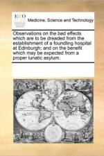 Observations on the Bad Effects Which Are to Be Dreaded from the Establishment of a Foundling Hospital at Edinburgh; And on the Benefit Which May Be Expected from a Proper Lunatic Asylum. af See Notes Multiple Contributors