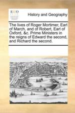 The Lives of Roger Mortimer, Earl of March, and of Robert, Earl of Oxford, &c. Prime Ministers in the Reigns of Edward the Second, and Richard the Second. af Multiple Contributors