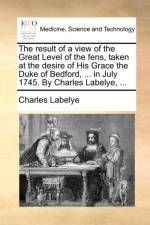 The Result of a View of the Great Level of the Fens, Taken at the Desire of His Grace the Duke of Bedford, ... in July 1745. by Charles Labelye, ... af Charles Labelye