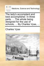 The Lady's Accomptant and Best Accomplisher. in Three Parts. ... the Whole Being Designed for the Use of Schools, ... by Charles Vyse, ... af Charles Vyse
