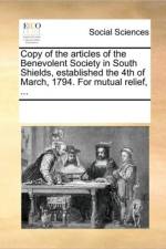 Copy of the Articles of the Benevolent Society in South Shields, Established the 4th of March, 1794. for Mutual Relief, ... af Multiple Contributors