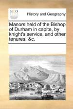 Manors Held of the Bishop of Durham in Capite, by Knight's Service, and Other Tenures, &C. af Multiple Contributors