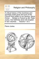A Critical History of the Doctrines and Worships (Both Good and Evil) of the Church from Adam to Our Saviour Jesus Christ; ... Written in French by Mr. Peter Jurieu. and Faithfully Done Into English. in Two Volumes. ... Volume 1 of 2 af Pierre Jurieu