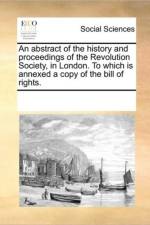 An Abstract of the History and Proceedings of the Revolution Society, in London. to Which Is Annexed a Copy of the Bill of Rights. af Multiple Contributors