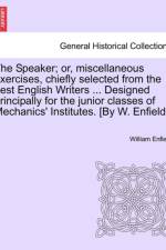 The Speaker; Or, Miscellaneous Exercises, Chiefly Selected from the Best English Writers ... Designed Principally for the Junior Classes of Mechanics' Institutes. [By W. Enfield.] af William Enfield