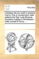Catologo Dei Piu Scelti E Preziosi Marmi, Che Si Conservano Nella Galleria del Sigr Lyde Browne, Cavaliere Inglese a Wimbledon, Nella Contea Di Surry. ... af See Notes Multiple Contributors