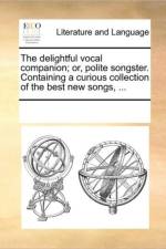 The Delightful Vocal Companion; Or, Polite Songster. Containing a Curious Collection of the Best New Songs, ... af Multiple Contributors