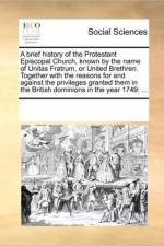 A Brief History of the Protestant Episcopal Church, Known by the Name of Unitas Fratrum, or United Brethren. Together with the Reasons for and Against the Privileges Granted Them in the British Dominions in the Year 1749 af Multiple Contributors